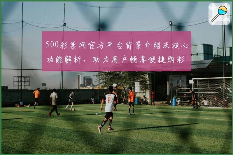 500彩票网官方平台背景介绍及核心功能解析，助力用户畅享便捷购彩体验