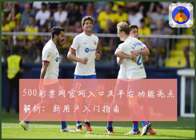 500彩票网官网入口及平台功能亮点解析：新用户入门指南