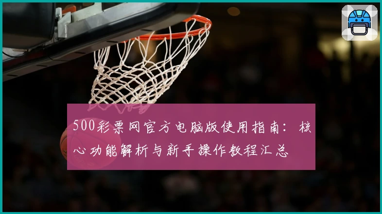 500彩票网官方电脑版使用指南:核心功能解析与新手操作教程汇总