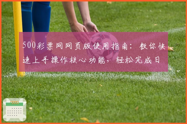 500彩票网网页版使用指南：教你快速上手操作核心功能，轻松完成日常使用体验