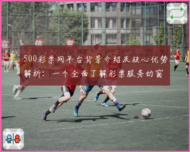 500彩票网平台背景介绍及核心优势解析:一个全面了解彩票服务的窗口