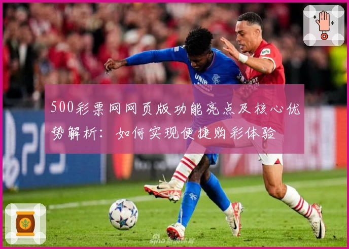 500彩票网网页版功能亮点及核心优势解析：如何实现便捷购彩体验