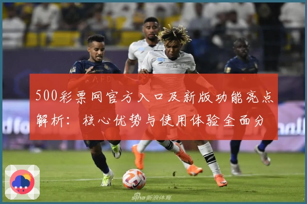 500彩票网官方入口及新版功能亮点解析:核心优势与使用体验全面分析