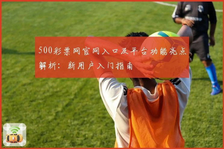 500彩票网官网入口及平台功能亮点解析:新用户入门指南