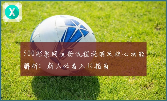 500彩票网注册流程说明及核心功能解析：新人必看入门指南