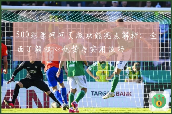 500彩票网网页版功能亮点解析：全面了解核心优势与实用技巧