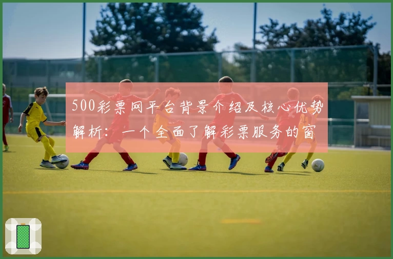 500彩票网平台背景介绍及核心优势解析：一个全面了解彩票服务的窗口