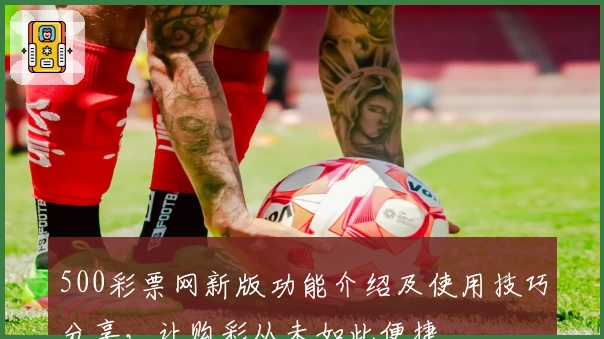 500彩票网新版功能介绍及使用技巧分享，让购彩从未如此便捷