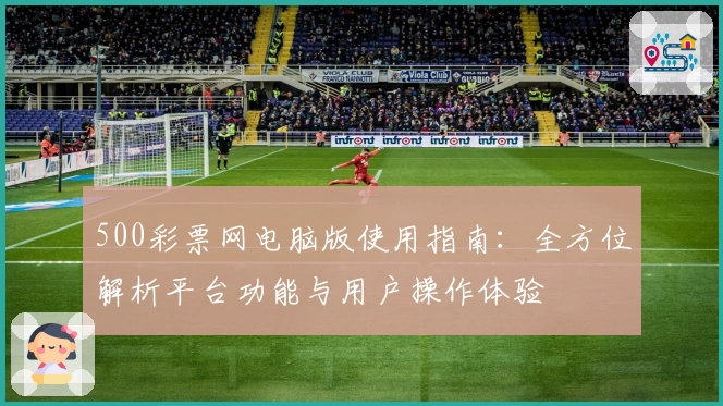 500彩票网电脑版使用指南：全方位解析平台功能与用户操作体验