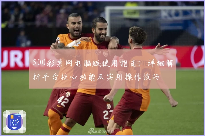 500彩票网电脑版使用指南：详细解析平台核心功能及实用操作技巧