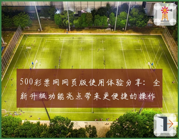 500彩票网网页版使用体验分享：全新升级功能亮点带来更便捷的操作方式