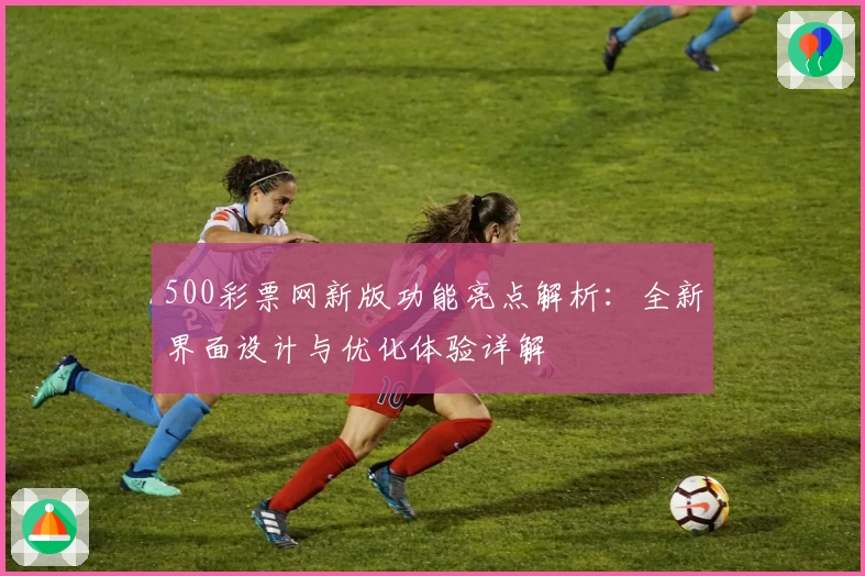 500彩票网新版功能亮点解析：全新界面设计与优化体验详解