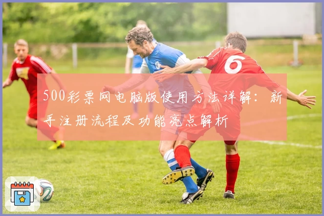500彩票网电脑版使用方法详解：新手注册流程及功能亮点解析