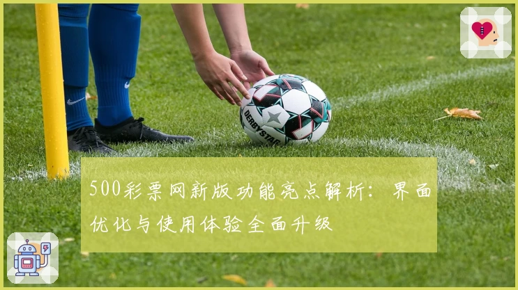 500彩票网新版功能亮点解析：界面优化与使用体验全面升级