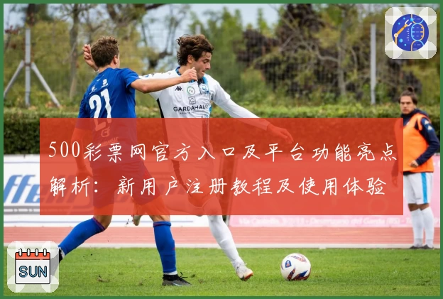 500彩票网官方入口及平台功能亮点解析：新用户注册教程及使用体验分享