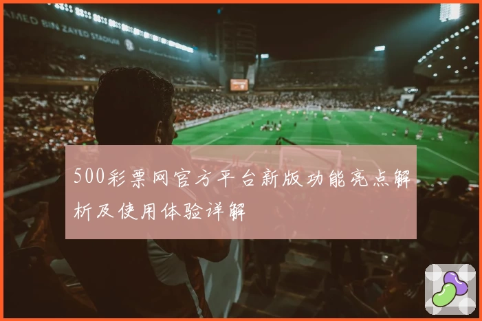 500彩票网官方平台新版功能亮点解析及使用体验详解