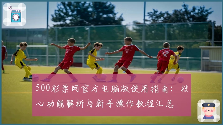 500彩票网官方电脑版使用指南：核心功能解析与新手操作教程汇总