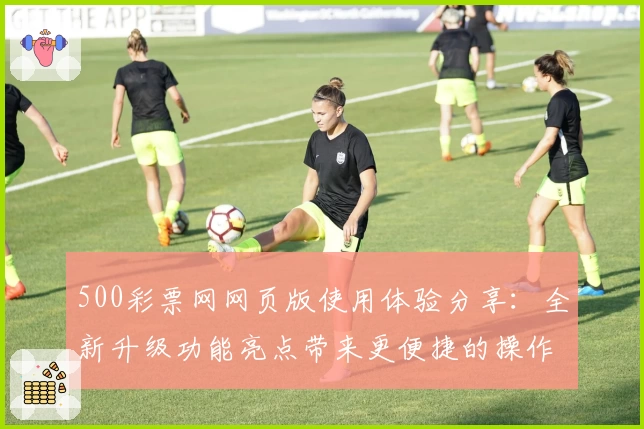 500彩票网网页版使用体验分享：全新升级功能亮点带来更便捷的操作方式