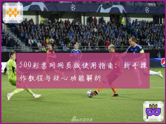 500彩票网网页版使用指南：新手操作教程与核心功能解析