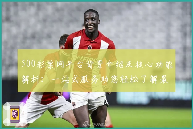 500彩票网平台背景介绍及核心功能解析:一站式服务助您轻松了解最新动态