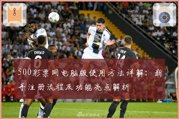 500彩票网电脑版使用方法详解：新手注册流程及功能亮点解析
