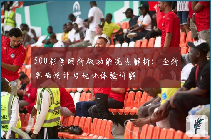 500彩票网新版功能亮点解析:全新界面设计与优化体验详解