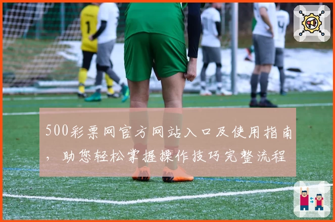 500彩票网官方网站入口及使用指南，助您轻松掌握操作技巧完整流程
