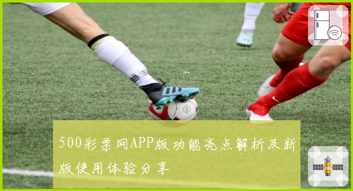 500彩票网APP版功能亮点解析及新版使用体验分享