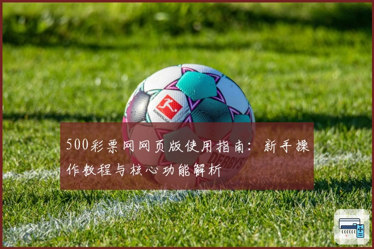 500彩票网网页版使用指南：新手操作教程与核心功能解析