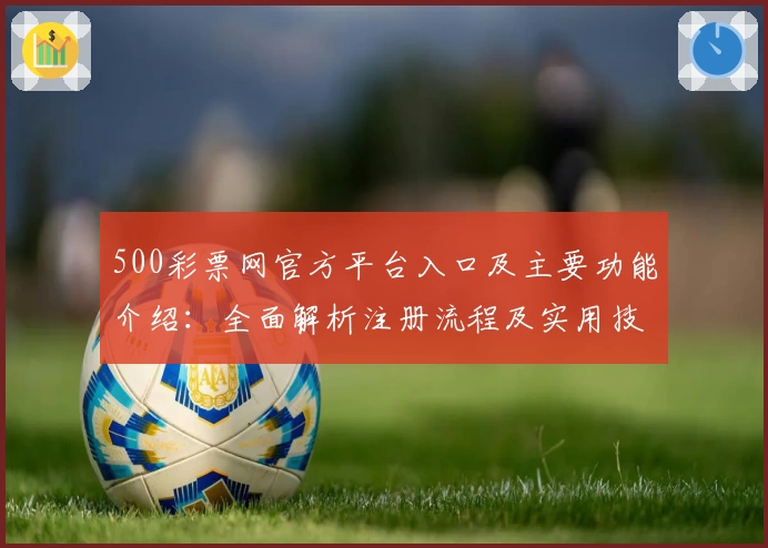 500彩票网官方平台入口及主要功能介绍：全面解析注册流程及实用技巧分享
