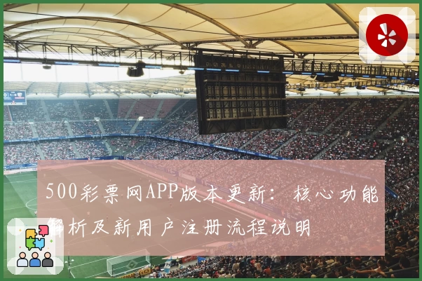 500彩票网APP版本更新：核心功能解析及新用户注册流程说明