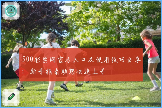 500彩票网官方入口及使用技巧分享:新手指南助您快速上手